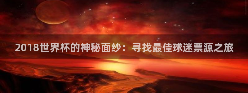 世界杯亚洲区预选赛赛程：2018世界杯的神秘面纱：寻找最佳球迷票源之旅